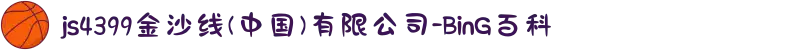 js4399金沙线(中国)有限公司-BinG百科
